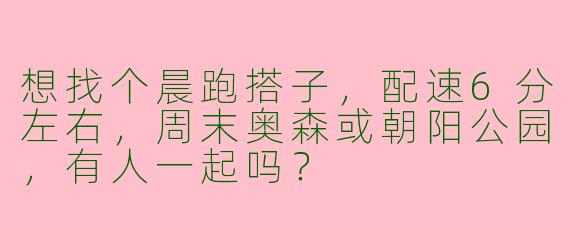 想找个晨跑搭子，配速6分左右，周末奥森或朝阳公园，有人一起吗？