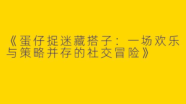 《蛋仔捉迷藏搭子：一场欢乐与策略并存的社交冒险》