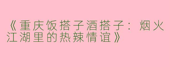 《重庆饭搭子酒搭子：烟火江湖里的热辣情谊》