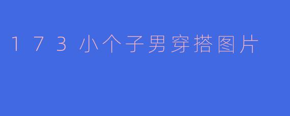 身高173cm的男生怎么穿搭显高？有参考图片吗？