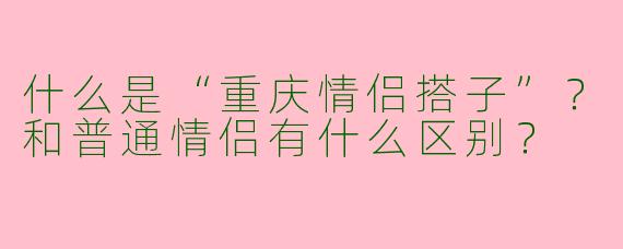 什么是“重庆情侣搭子”？和普通情侣有什么区别？