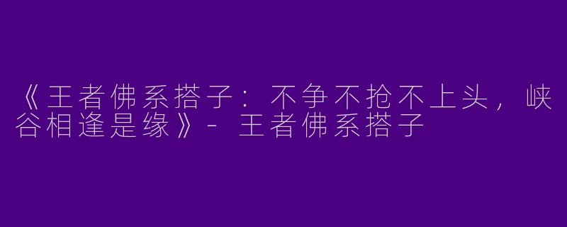 《王者佛系搭子：不争不抢不上头，峡谷相逢是缘》-王者佛系搭子