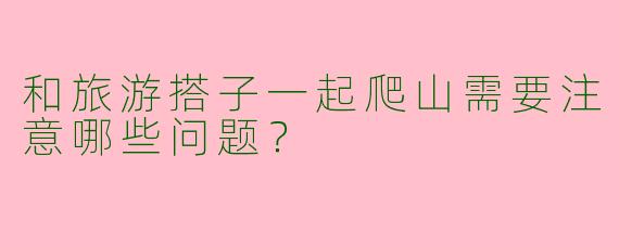 和旅游搭子一起爬山需要注意哪些问题？