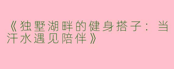 《独墅湖畔的健身搭子：当汗水遇见陪伴》
