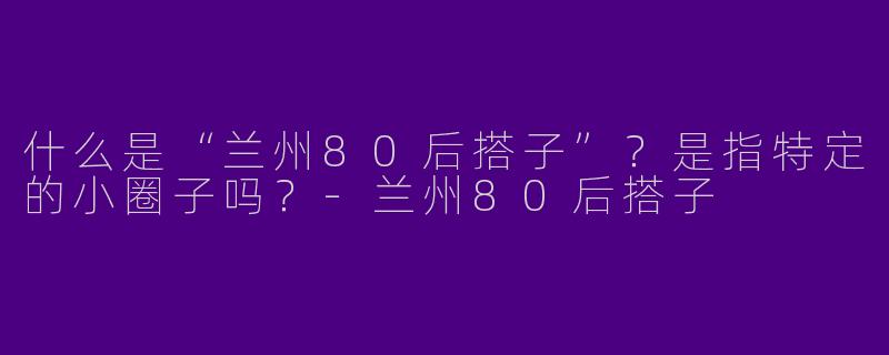 什么是“兰州80后搭子”？是指特定的小圈子吗？-兰州80后搭子