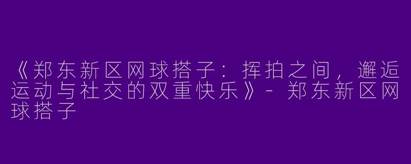 《郑东新区网球搭子：挥拍之间，邂逅运动与社交的双重快乐》