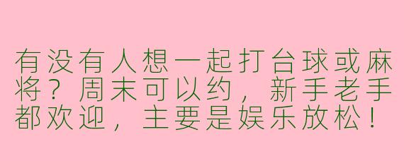 有没有人想一起打台球或麻将？周末可以约，新手老手都欢迎，主要是娱乐放松！