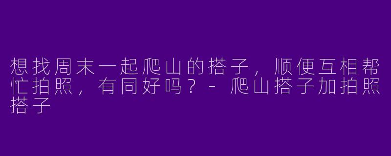 想找周末一起爬山的搭子，顺便互相帮忙拍照，有同好吗？-爬山搭子加拍照搭子