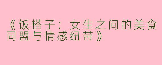 《饭搭子:女生之间的美食同盟与情感纽带》