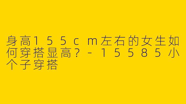 身高155cm左右的女生如何穿搭显高？-15585小个子穿搭