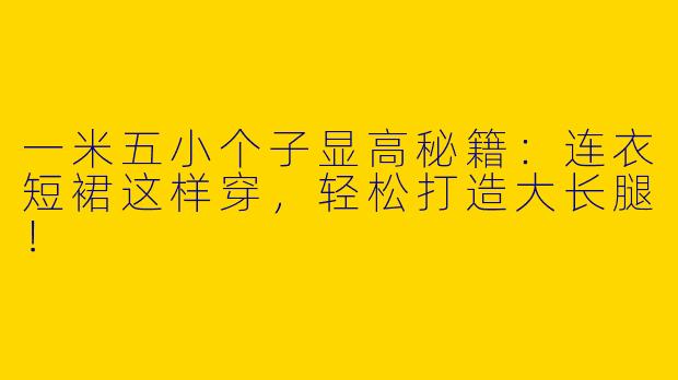 一米五小个子显高秘籍：连衣短裙这样穿，轻松打造大长腿！