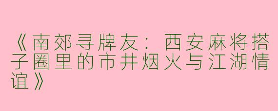 《南郊寻牌友：西安麻将搭子圈里的市井烟火与江湖情谊》