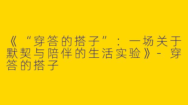《“穿答的搭子”：一场关于默契与陪伴的生活实验》