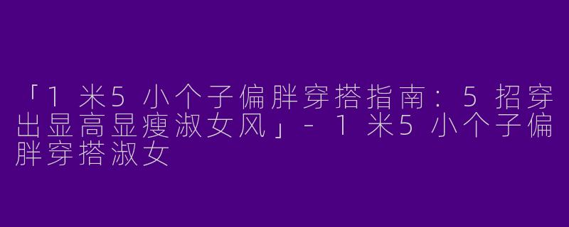 「1米5小个子偏胖穿搭指南：5招穿出显高显瘦淑女风」-1米5小个子偏胖穿搭淑女