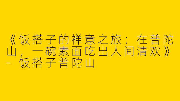 《饭搭子的禅意之旅：在普陀山，一碗素面吃出人间清欢》-饭搭子普陀山