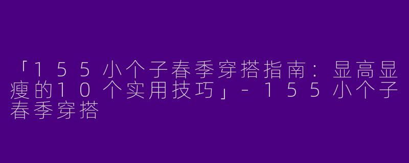 「155小个子春季穿搭指南：显高显瘦的10个实用技巧」-155小个子春季穿搭