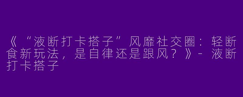 《“液断打卡搭子”风靡社交圈：轻断食新玩法，是自律还是跟风？》-液断打卡搭子