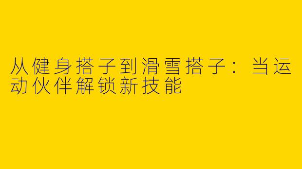 从健身搭子到滑雪搭子：当运动伙伴解锁新技能