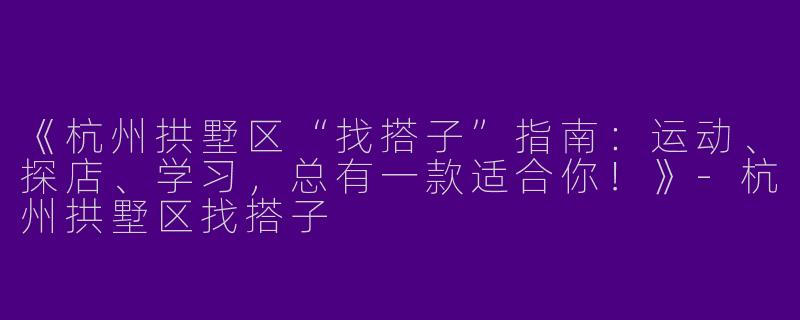 《杭州拱墅区“找搭子”指南：运动、探店、学习，总有一款适合你！》-杭州拱墅区找搭子