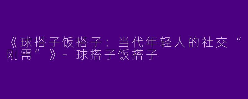 《球搭子饭搭子：当代年轻人的社交“刚需”》-球搭子饭搭子