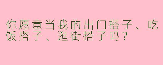 你愿意当我的出门搭子、吃饭搭子、逛街搭子吗？