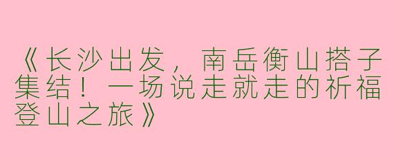《长沙出发，南岳衡山搭子集结！一场说走就走的祈福登山之旅》