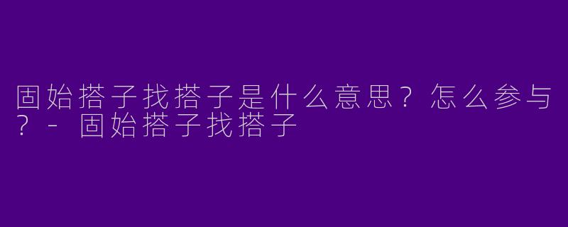 固始搭子找搭子是什么意思？怎么参与？-固始搭子找搭子