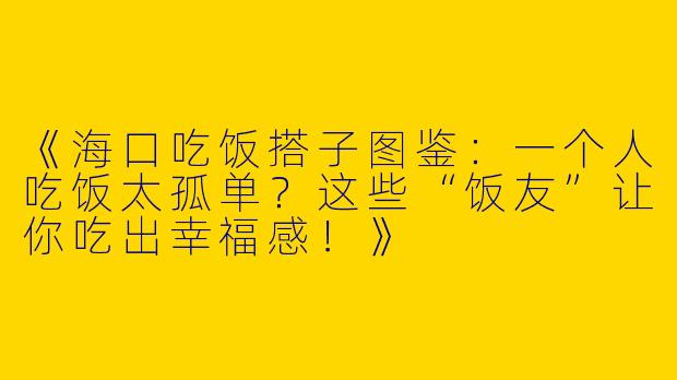 《海口吃饭搭子图鉴：一个人吃饭太孤单？这些“饭友”让你吃出幸福感！》