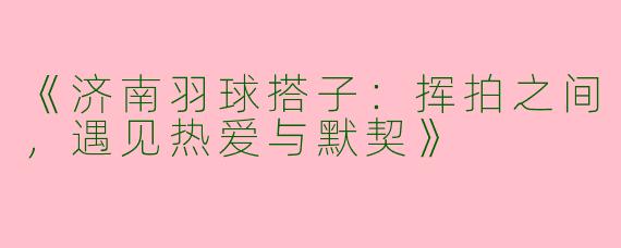《济南羽球搭子:挥拍之间,遇见热爱与默契》