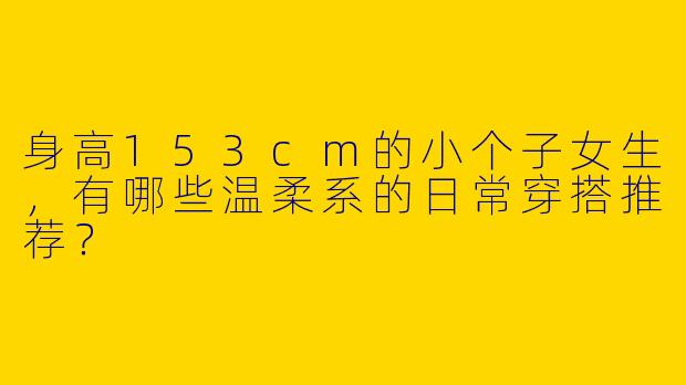 身高153cm的小个子女生，有哪些温柔系的日常穿搭推荐？