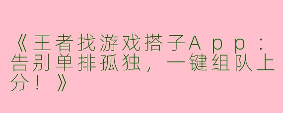 《王者找游戏搭子App：告别单排孤独，一键组队上分！》
