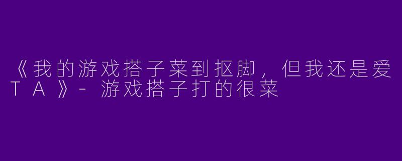 《我的游戏搭子菜到抠脚，但我还是爱TA》-游戏搭子打的很菜