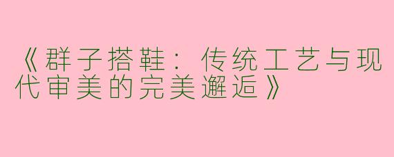 《群子搭鞋：传统工艺与现代审美的完美邂逅》