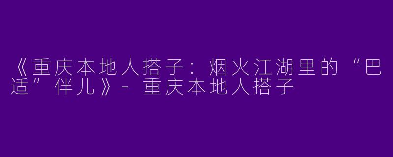 《重庆本地人搭子：烟火江湖里的“巴适”伴儿》