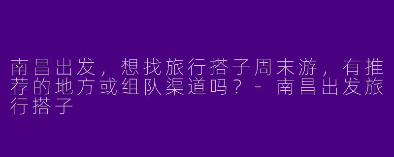 南昌出发，想找旅行搭子周末游，有推荐的地方或组队渠道吗？