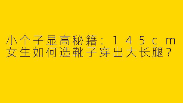 小个子显高秘籍：145cm女生如何选靴子穿出大长腿？