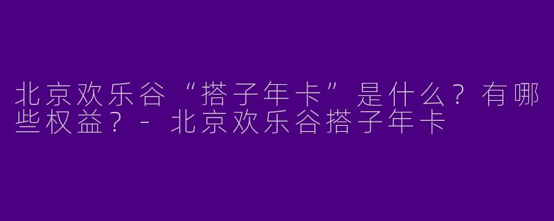 北京欢乐谷“搭子年卡”是什么？有哪些权益？