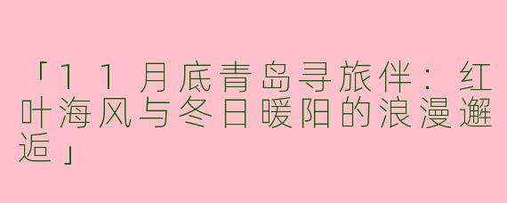 「11月底青岛寻旅伴：红叶海风与冬日暖阳的浪漫邂逅」