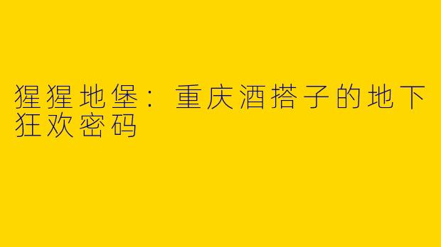 猩猩地堡：重庆酒搭子的地下狂欢密码