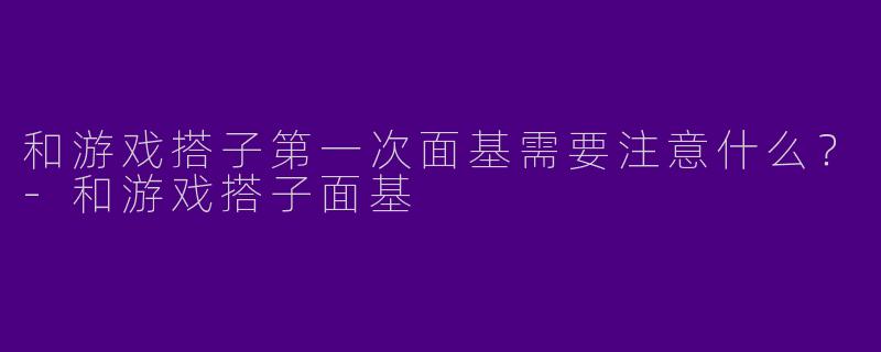 和游戏搭子第一次面基需要注意什么？