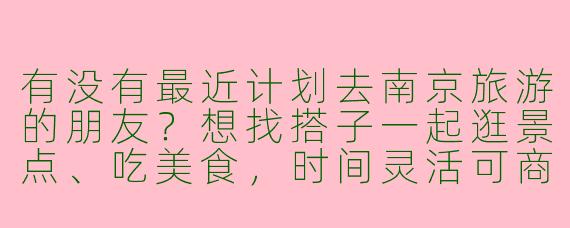 有没有最近计划去南京旅游的朋友？想找搭子一起逛景点、吃美食，时间灵活可商量！