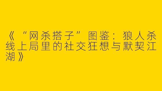 《“网杀搭子”图鉴：狼人杀线上局里的社交狂想与默契江湖》