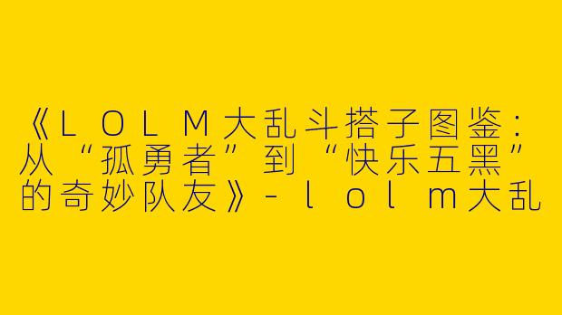 《LOLM大乱斗搭子图鉴：从“孤勇者”到“快乐五黑”的奇妙队友》-lolm大乱斗搭子