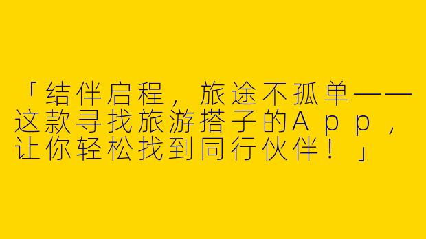 「结伴启程，旅途不孤单——这款寻找旅游搭子的App，让你轻松找到同行伙伴！」