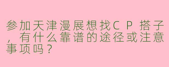 参加天津漫展想找CP搭子，有什么靠谱的途径或注意事项吗？