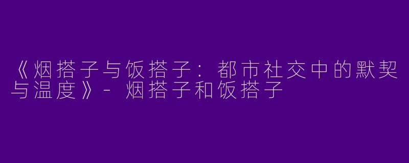 《烟搭子与饭搭子：都市社交中的默契与温度》-烟搭子和饭搭子