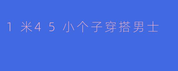 1米45小个子穿搭男士