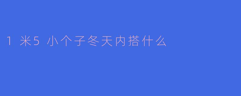 1米5小个子冬天穿搭指南：5款内搭显高又保暖