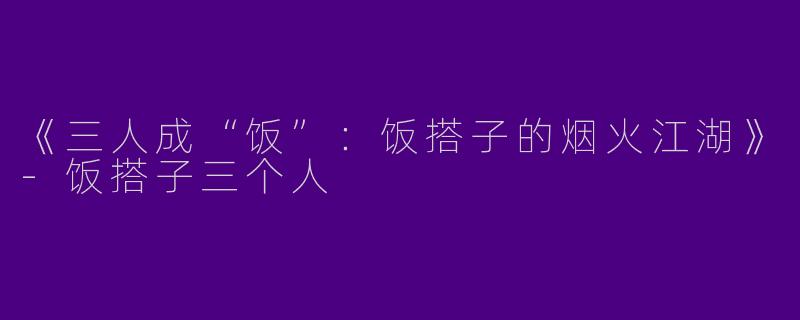 《三人成“饭”：饭搭子的烟火江湖》-饭搭子三个人