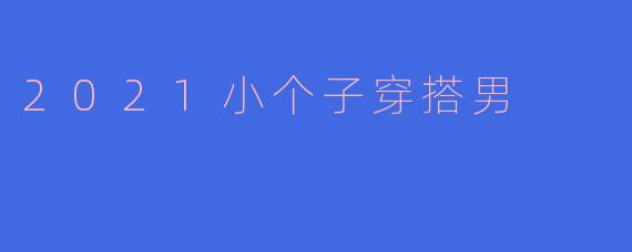2021年有哪些适合小个子男生的显高穿搭技巧?